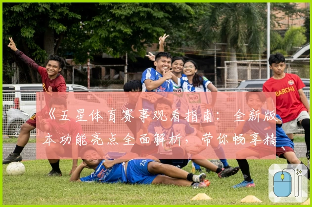 《五星体育赛事观看指南：全新版本功能亮点全面解析，带你畅享精彩比赛》