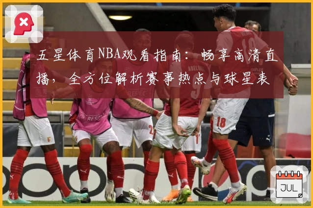 五星体育NBA观看指南：畅享高清直播，全方位解析赛事热点与球星表现