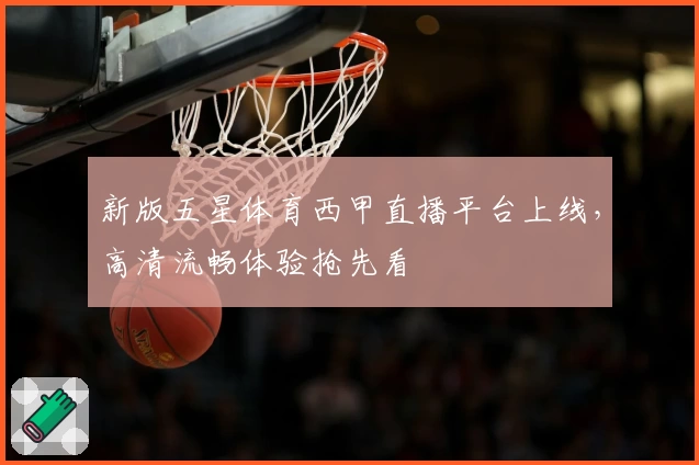 新版五星体育西甲直播平台上线，高清流畅体验抢先看