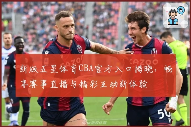 新版五星体育CBA官方入口揭晓，畅享赛事直播与精彩互动新体验