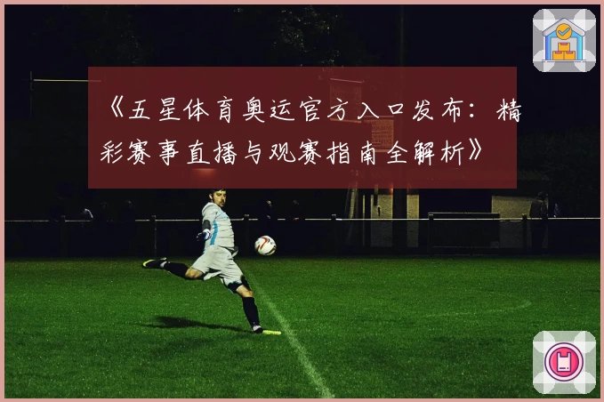 《五星体育奥运官方入口发布：精彩赛事直播与观赛指南全解析》