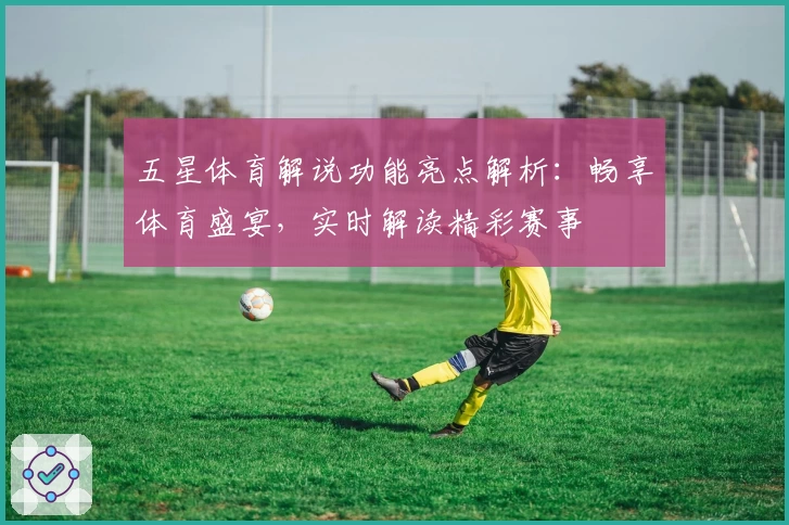 五星体育解说功能亮点解析:畅享体育盛宴,实时解读精彩赛事