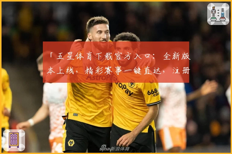 「五星体育下载官方入口：全新版本上线，精彩赛事一键直达，注册流程快速简单」