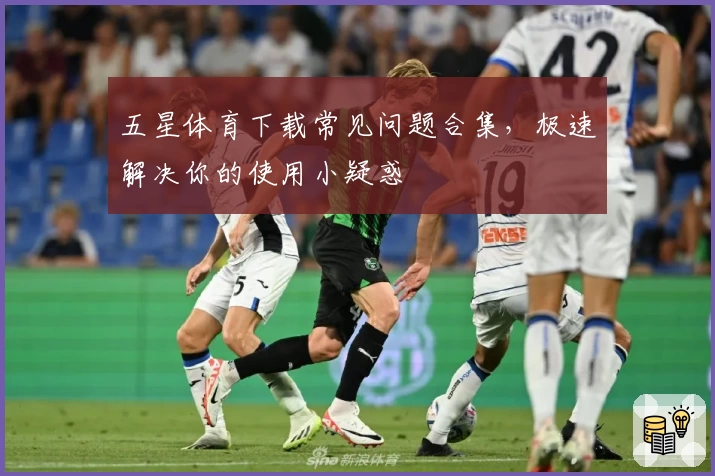 五星体育下载常见问题合集，极速解决你的使用小疑惑