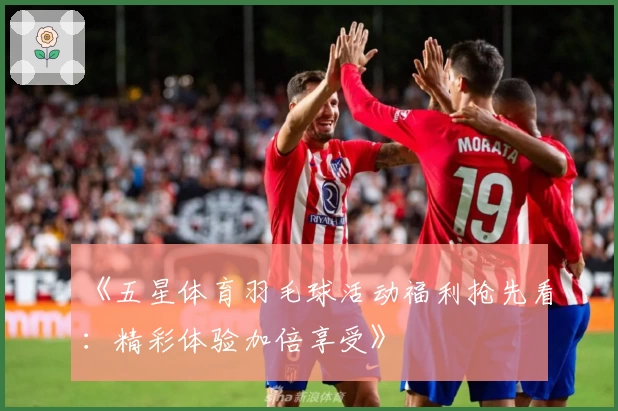 《五星体育羽毛球活动福利抢先看：精彩体验加倍享受》