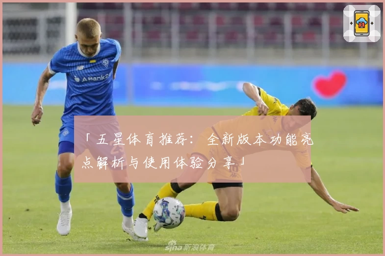 「五星体育推荐：全新版本功能亮点解析与使用体验分享」