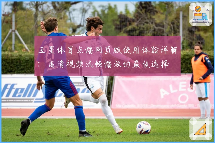 五星体育点播网页版使用体验详解：高清视频流畅播放的最佳选择