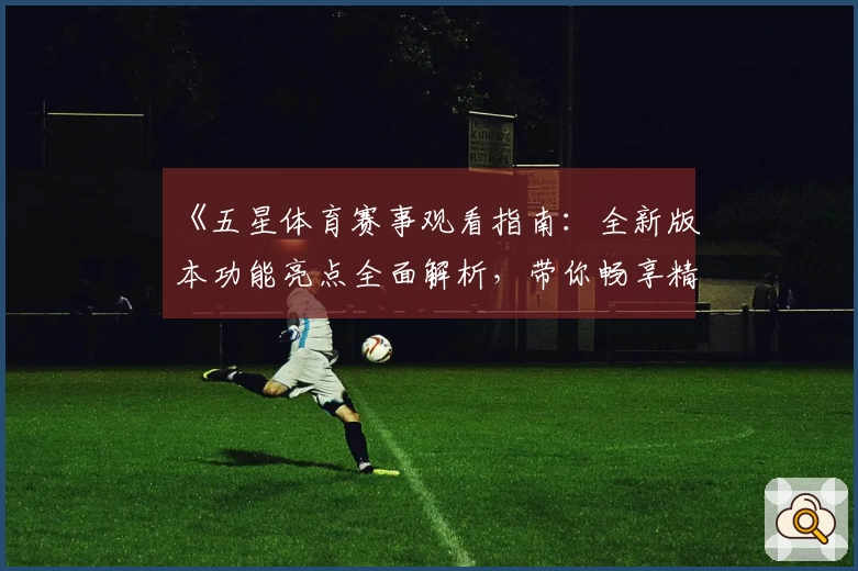 《五星体育赛事观看指南：全新版本功能亮点全面解析，带你畅享精彩比赛》