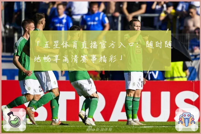 「五星体育直播官方入口：随时随地畅享高清赛事精彩」