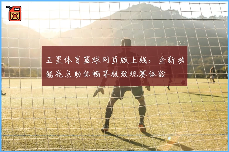 五星体育篮球网页版上线，全新功能亮点助你畅享极致观赛体验