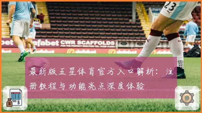 最新版五星体育官方入口解析：注册教程与功能亮点深度体验