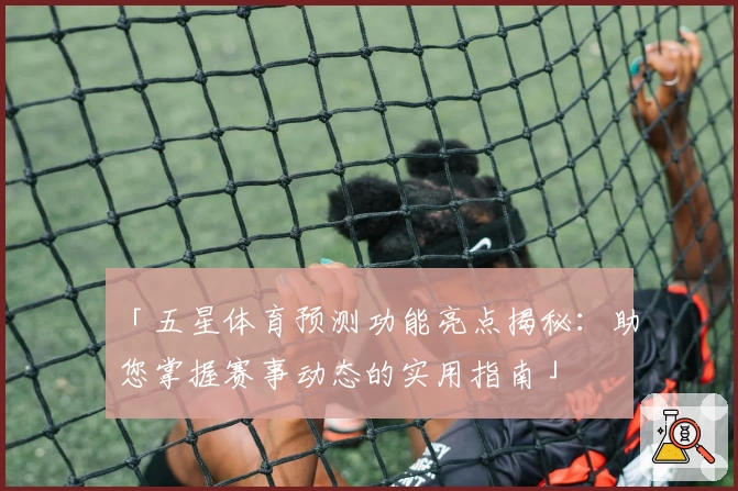 「五星体育预测功能亮点揭秘:助您掌握赛事动态的实用指南」