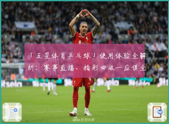 「五星体育乒乓球」使用体验全解析：赛事直播、精彩回放一应俱全