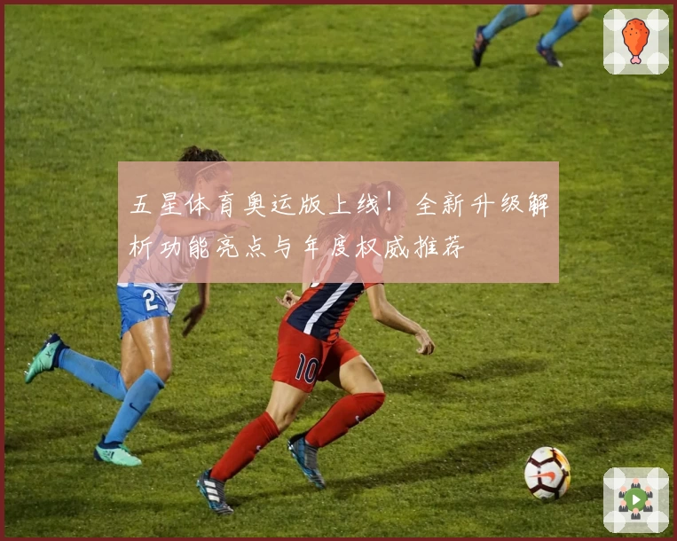 五星体育奥运版上线！全新升级解析功能亮点与年度权威推荐