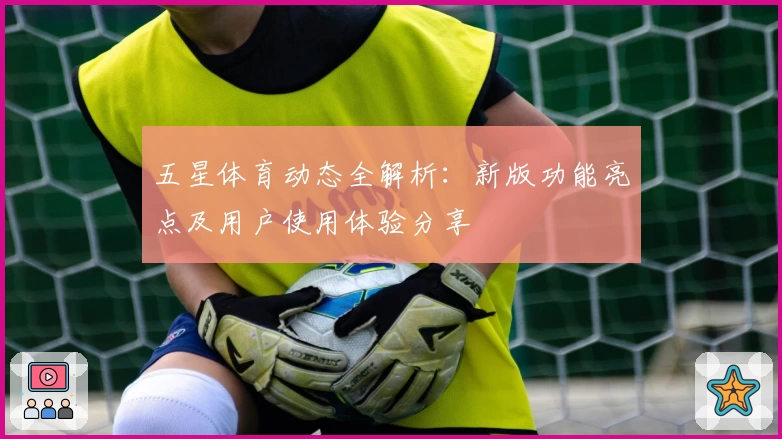 五星体育动态全解析:新版功能亮点及用户使用体验分享