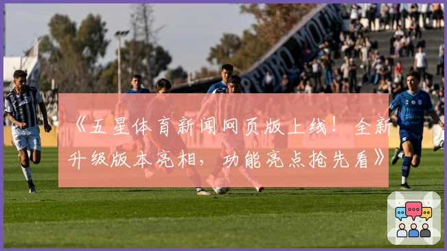《五星体育新闻网页版上线！全新升级版本亮相，功能亮点抢先看》