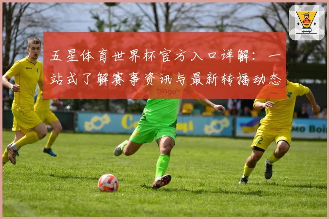 五星体育世界杯官方入口详解：一站式了解赛事资讯与最新转播动态