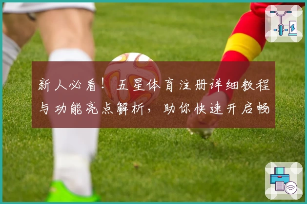 新人必看！五星体育注册详细教程与功能亮点解析，助你快速开启畅享体育体验
