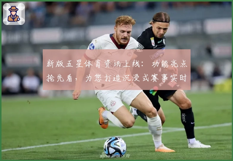 新版五星体育资讯上线：功能亮点抢先看，为您打造沉浸式赛事实时体验