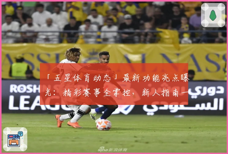 「五星体育动态」最新功能亮点曝光：精彩赛事全掌控，新人指南一览无遗
