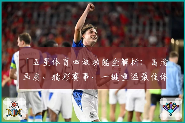 「五星体育回放功能全解析:高清画质、精彩赛事,一键重温最佳体验」