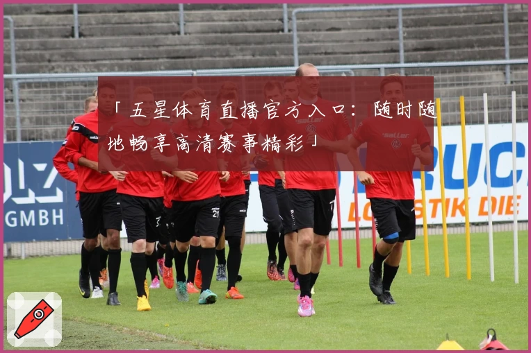 「五星体育直播官方入口：随时随地畅享高清赛事精彩」
