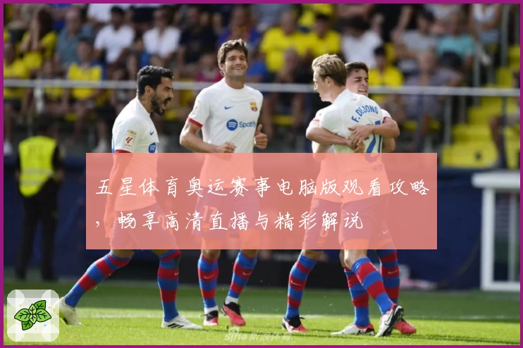 五星体育奥运赛事电脑版观看攻略，畅享高清直播与精彩解说