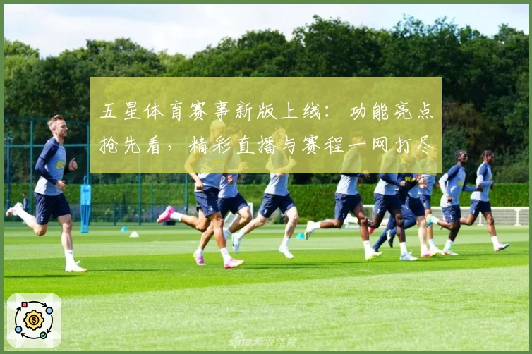 五星体育赛事新版上线：功能亮点抢先看，精彩直播与赛程一网打尽