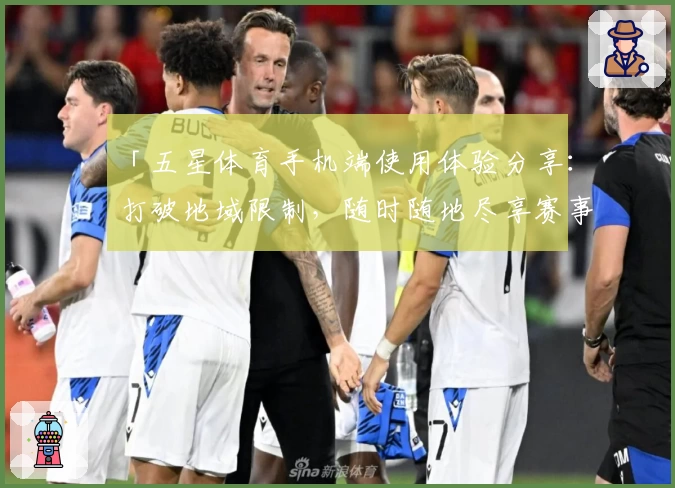 「五星体育手机端使用体验分享：打破地域限制，随时随地尽享赛事魅力」