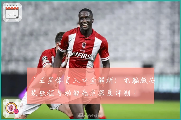 「五星体育入口全解析：电脑版安装教程与功能亮点深度评测」
