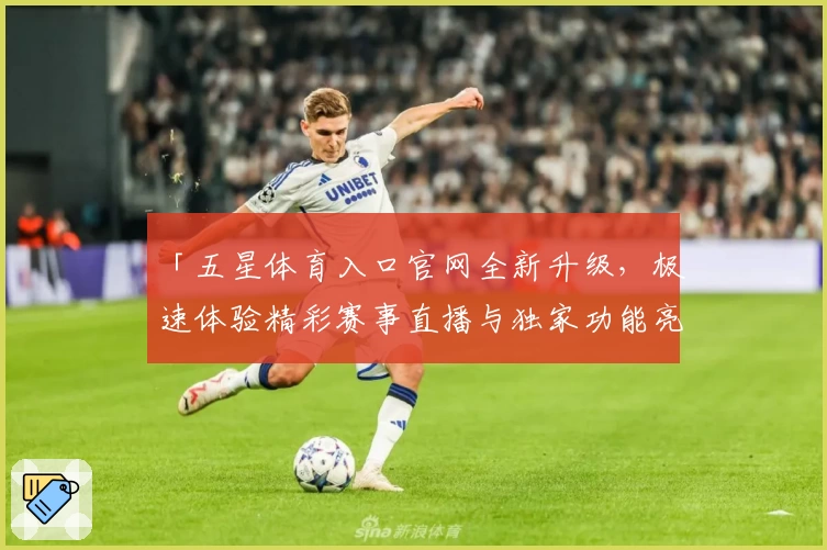 「五星体育入口官网全新升级，极速体验精彩赛事直播与独家功能亮点解析」