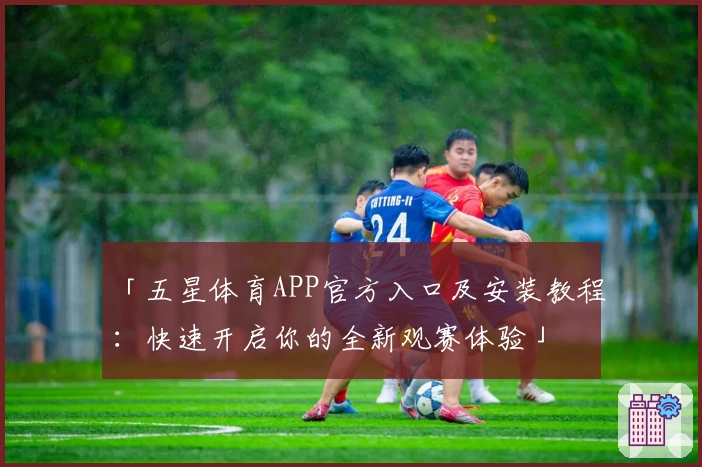 「五星体育APP官方入口及安装教程：快速开启你的全新观赛体验」