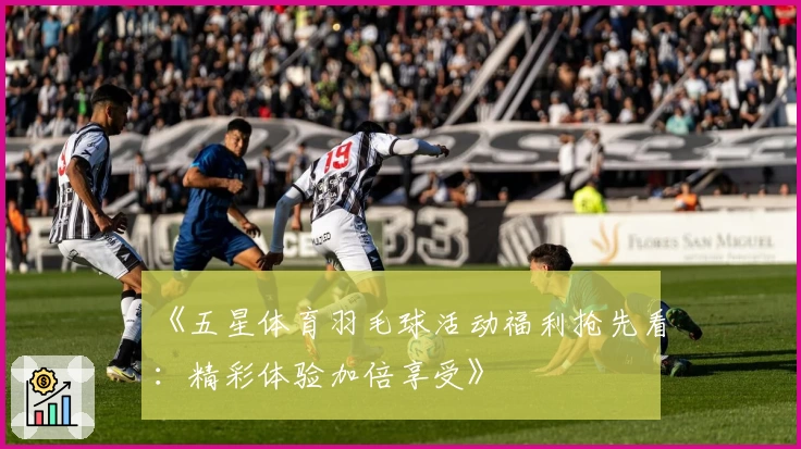 《五星体育羽毛球活动福利抢先看：精彩体验加倍享受》