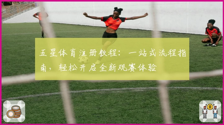 五星体育注册教程：一站式流程指南，轻松开启全新观赛体验