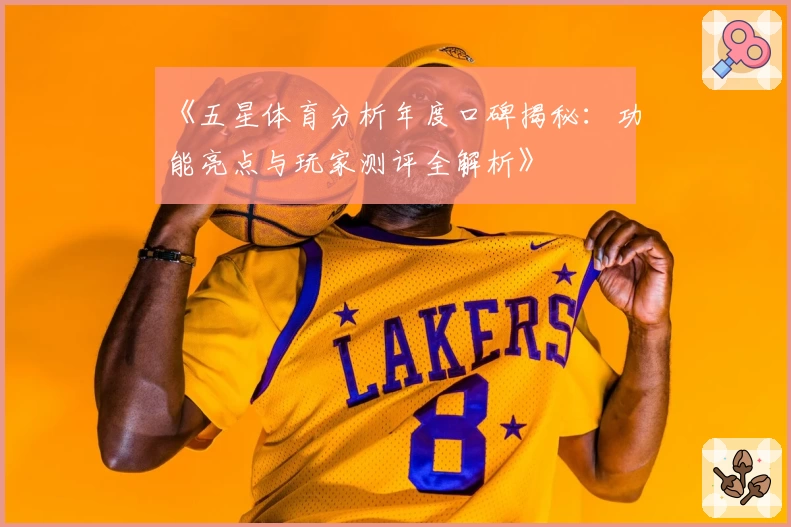 《五星体育分析年度口碑揭秘：功能亮点与玩家测评全解析》