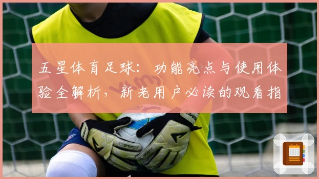 五星体育足球：功能亮点与使用体验全解析，新老用户必读的观看指南