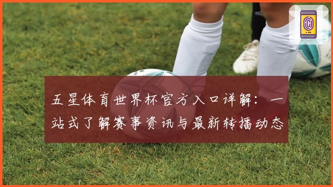 五星体育世界杯官方入口详解：一站式了解赛事资讯与最新转播动态