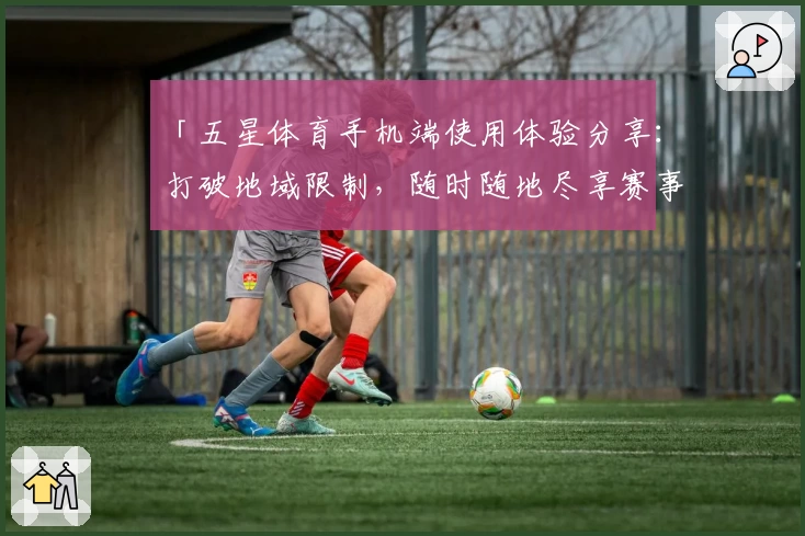 「五星体育手机端使用体验分享：打破地域限制，随时随地尽享赛事魅力」