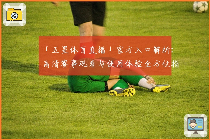 「五星体育直播」官方入口解析：高清赛事观看与使用体验全方位指南