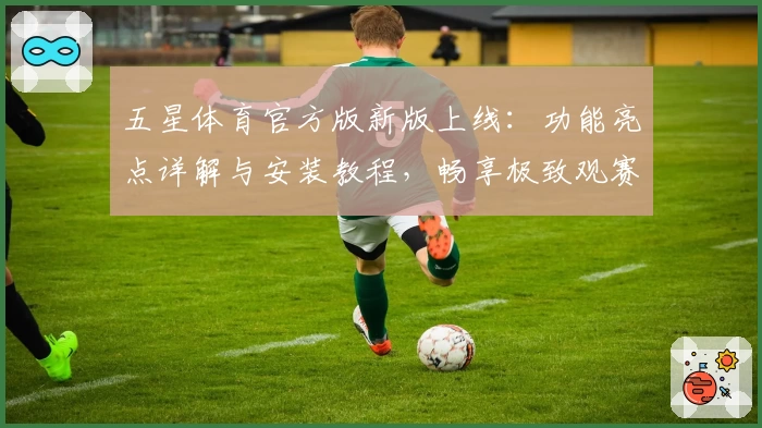 五星体育官方版新版上线：功能亮点详解与安装教程，畅享极致观赛体验