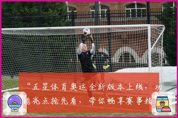 “五星体育奥运全新版本上线，功能亮点抢先看，带你畅享赛事精彩瞬间”