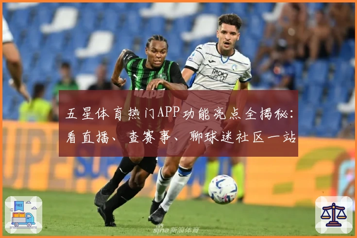 五星体育热门APP功能亮点全揭秘:看直播、查赛事、聊球迷社区一站搞定