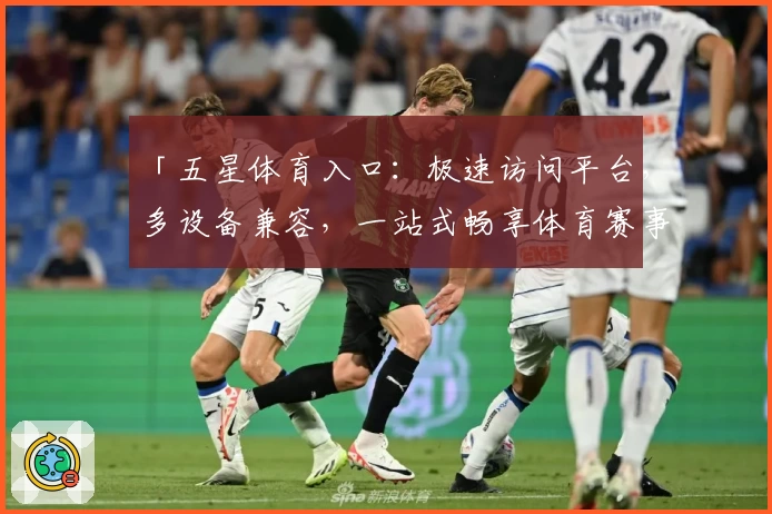 「五星体育入口：极速访问平台，多设备兼容，一站式畅享体育赛事直播」