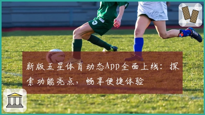 新版五星体育动态App全面上线:探索功能亮点,畅享便捷体验