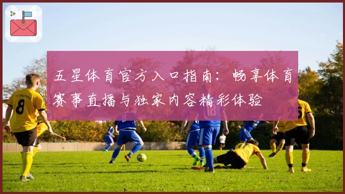 五星体育官方入口指南：畅享体育赛事直播与独家内容精彩体验