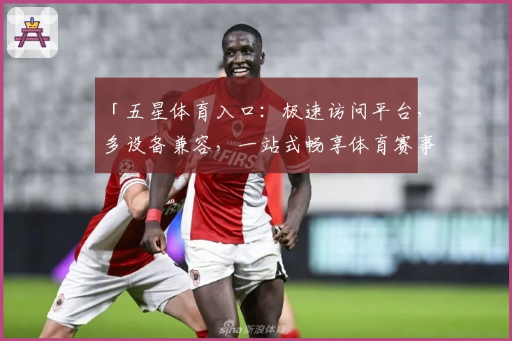 「五星体育入口：极速访问平台，多设备兼容，一站式畅享体育赛事直播」