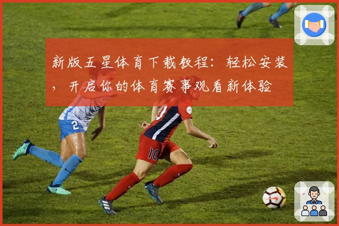 新版五星体育下载教程：轻松安装，开启你的体育赛事观看新体验