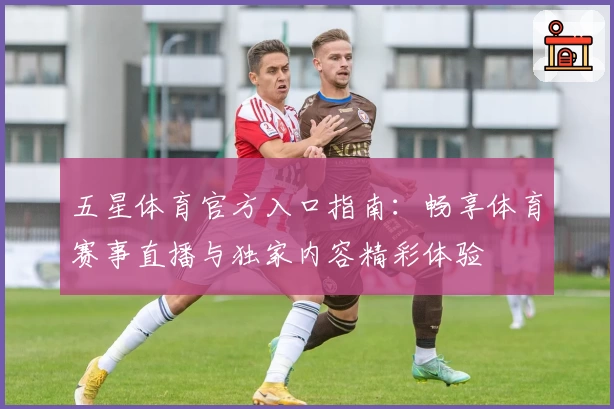 五星体育官方入口指南：畅享体育赛事直播与独家内容精彩体验