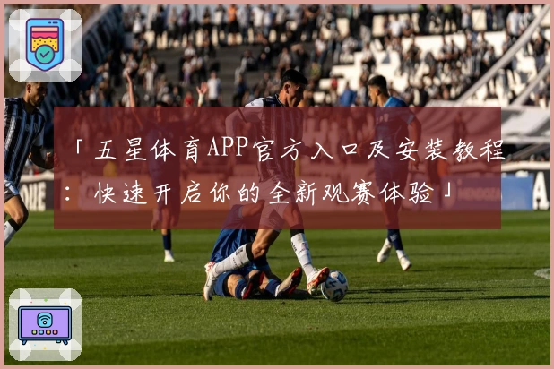 「五星体育APP官方入口及安装教程：快速开启你的全新观赛体验」