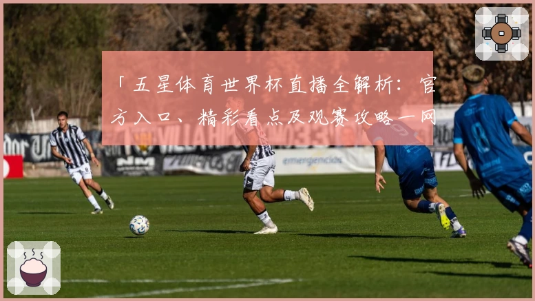 「五星体育世界杯直播全解析：官方入口、精彩看点及观赛攻略一网打尽」